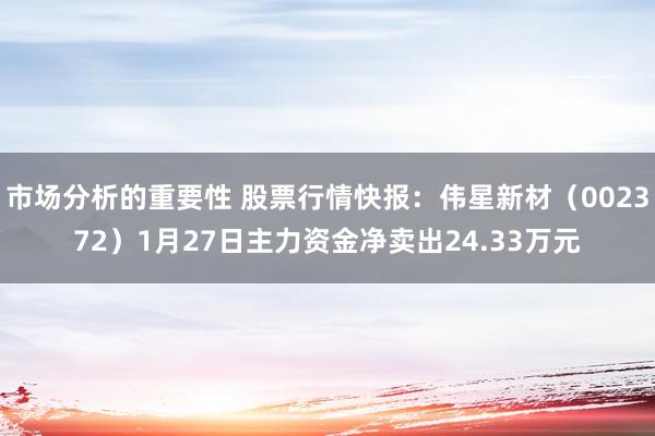 市场分析的重要性 股票行情快报：伟星新材（002372）1月27日主力资金净卖出24.33万元