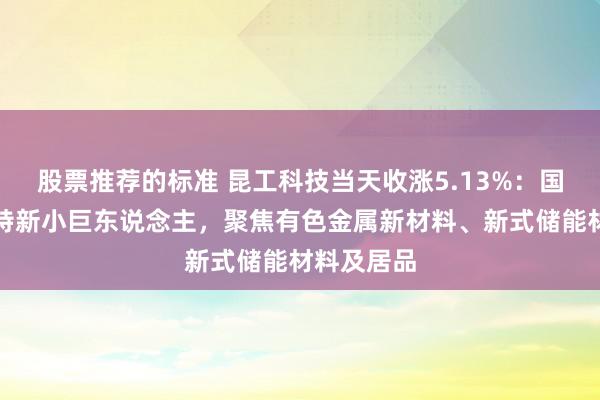 股票推荐的标准 昆工科技当天收涨5.13%：国度级专精特新小巨东说念主，聚焦有色金属新材料、新式储能材料及居品