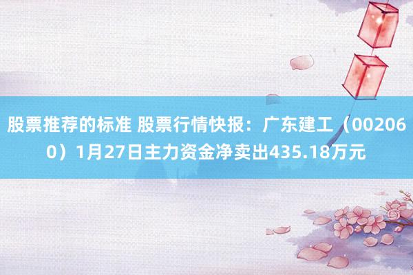 股票推荐的标准 股票行情快报：广东建工（002060）1月27日主力资金净卖出435.18万元