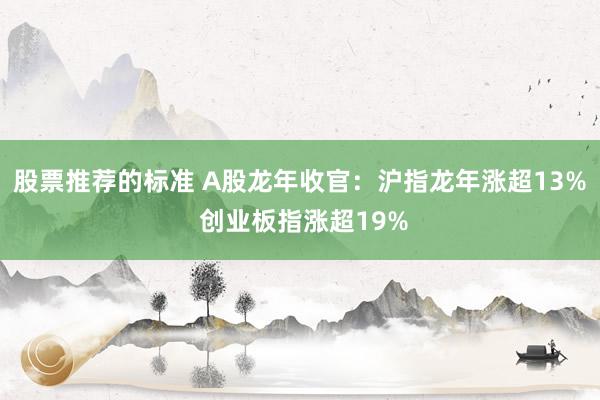 股票推荐的标准 A股龙年收官：沪指龙年涨超13% 创业板指涨超19%