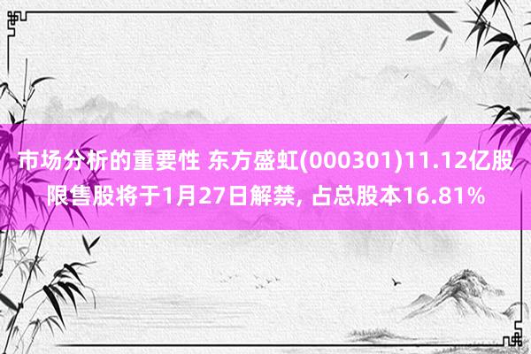 市场分析的重要性 东方盛虹(000301)11.12亿股限售股将于1月27日解禁, 占总股本16.81%