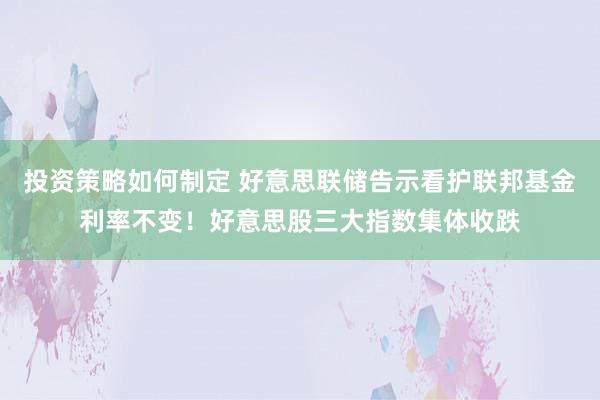 投资策略如何制定 好意思联储告示看护联邦基金利率不变！好意思股三大指数集体收跌