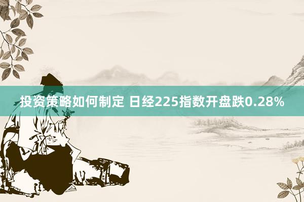 投资策略如何制定 日经225指数开盘跌0.28%