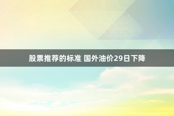 股票推荐的标准 国外油价29日下降