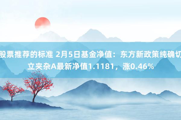 股票推荐的标准 2月5日基金净值：东方新政策纯确切立夹杂A最新净值1.1181，涨0.46%