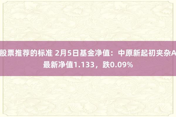 股票推荐的标准 2月5日基金净值：中原新起初夹杂A最新净值1.133，跌0.09%