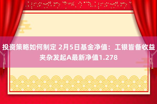 投资策略如何制定 2月5日基金净值：工银皆备收益夹杂发起A最新净值1.278