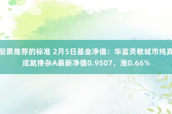 股票推荐的标准 2月5日基金净值：华富灵敏城市纯真成就搀杂A最新净值0.9507，涨0.66%