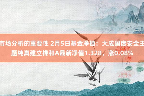 市场分析的重要性 2月5日基金净值：大成国度安全主题纯真建立搀和A最新净值1.328，涨0.08%