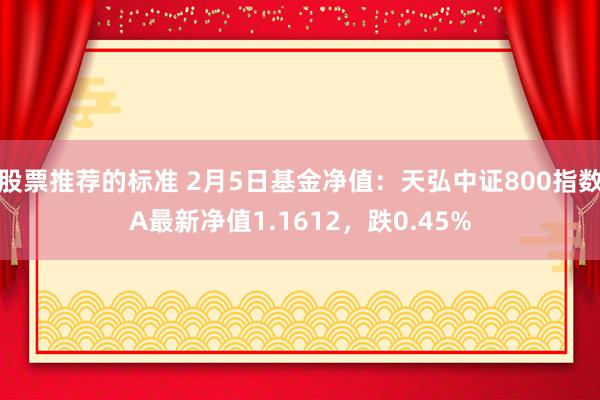 股票推荐的标准 2月5日基金净值：天弘中证800指数A最新净值1.1612，跌0.45%