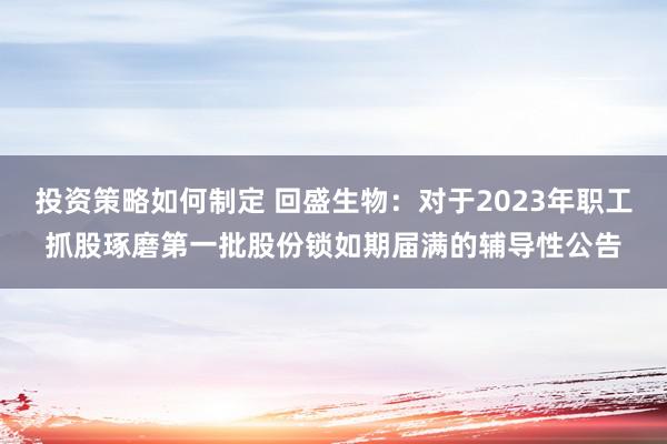 投资策略如何制定 回盛生物：对于2023年职工抓股琢磨第一批股份锁如期届满的辅导性公告