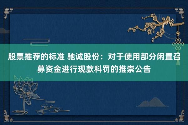 股票推荐的标准 驰诚股份：对于使用部分闲置召募资金进行现款科罚的推崇公告