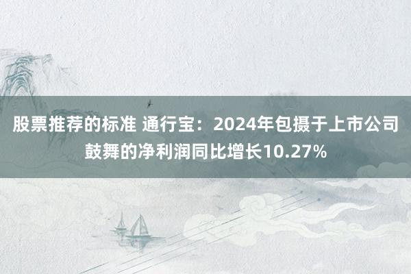 股票推荐的标准 通行宝：2024年包摄于上市公司鼓舞的净利润同比增长10.27%