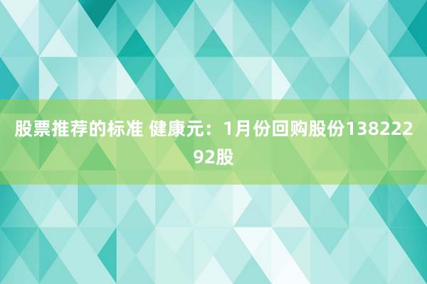 股票推荐的标准 健康元：1月份回购股份13822292股