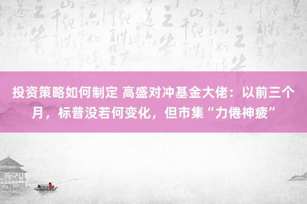 投资策略如何制定 高盛对冲基金大佬：以前三个月，标普没若何变化，但市集“力倦神疲”