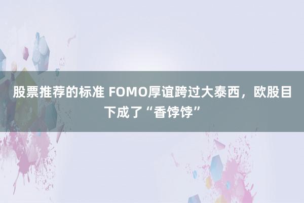 股票推荐的标准 FOMO厚谊跨过大泰西，欧股目下成了“香饽饽”