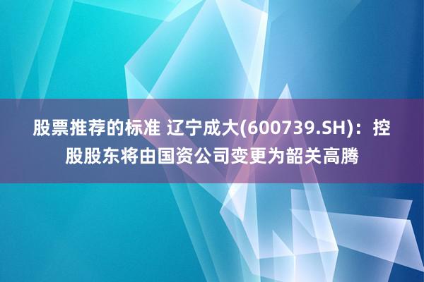 股票推荐的标准 辽宁成大(600739.SH)：控股股东将由国资公司变更为韶关高腾