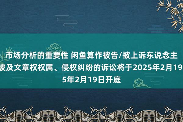 市场分析的重要性 闲鱼算作被告/被上诉东说念主的2起波及文章权权属、侵权纠纷的诉讼将于2025年2月19日开庭