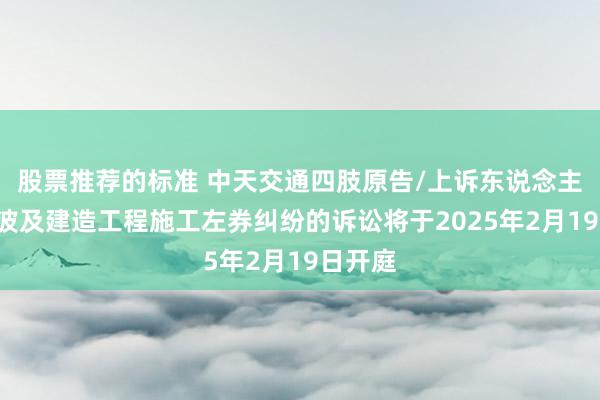 股票推荐的标准 中天交通四肢原告/上诉东说念主的1起波及建造工程施工左券纠纷的诉讼将于2025年2月19日开庭