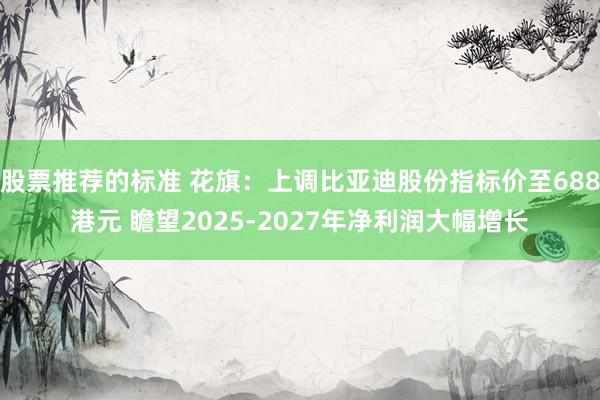 股票推荐的标准 花旗：上调比亚迪股份指标价至688港元 瞻望2025-2027年净利润大幅增长