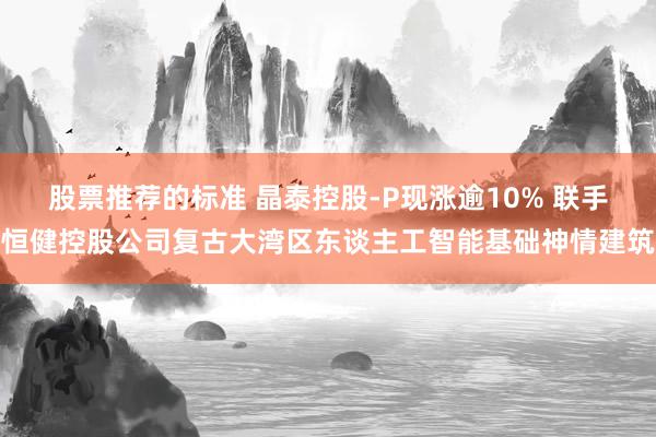 股票推荐的标准 晶泰控股-P现涨逾10% 联手恒健控股公司复古大湾区东谈主工智能基础神情建筑