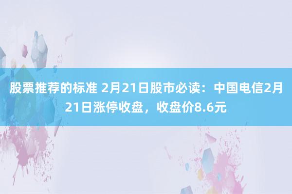 股票推荐的标准 2月21日股市必读：中国电信2月21日涨停收盘，收盘价8.6元