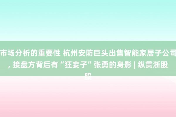 市场分析的重要性 杭州安防巨头出售智能家居子公司, 接盘方背后有“狂妄子”张勇的身影 | 纵贯浙股