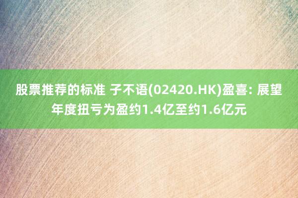 股票推荐的标准 子不语(02420.HK)盈喜: 展望年度扭亏为盈约1.4亿至约1.6亿元