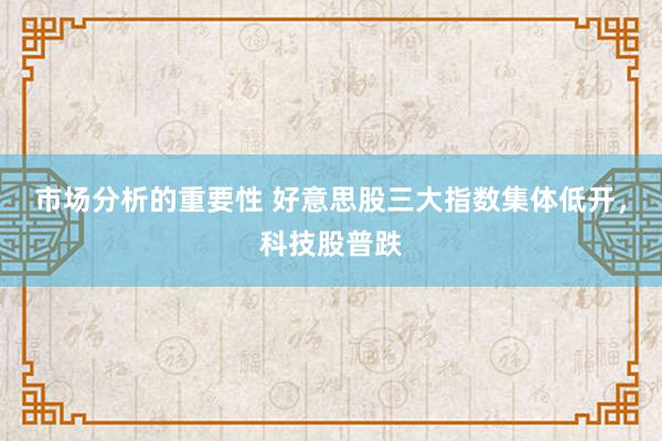 市场分析的重要性 好意思股三大指数集体低开，科技股普跌