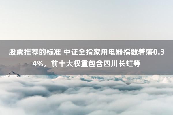 股票推荐的标准 中证全指家用电器指数着落0.34%，前十大权重包含四川长虹等