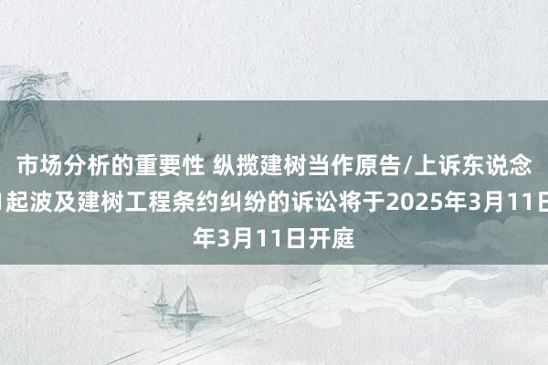 市场分析的重要性 纵揽建树当作原告/上诉东说念主的1起波及建树工程条约纠纷的诉讼将于2025年3月11日开庭