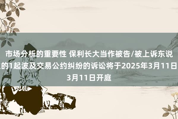 市场分析的重要性 保利长大当作被告/被上诉东说念主的1起波及交易公约纠纷的诉讼将于2025年3月11日开庭