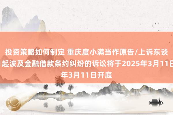 投资策略如何制定 重庆度小满当作原告/上诉东谈主的1起波及金融借款条约纠纷的诉讼将于2025年3月11日开庭