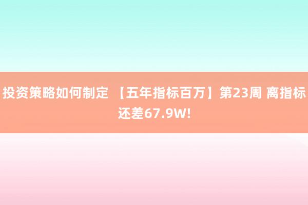 投资策略如何制定 【五年指标百万】第23周 离指标还差67.9W!