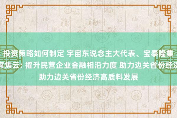 投资策略如何制定 宇宙东说念主大代表、宝泰隆集团董事局主席焦云: 擢升民营企业金融相沿力度 助力边关省份经济高质料发展