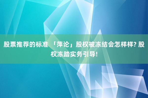 股票推荐的标准 「萍论」股权被冻结会怎样样? 股权冻踏实务引导!