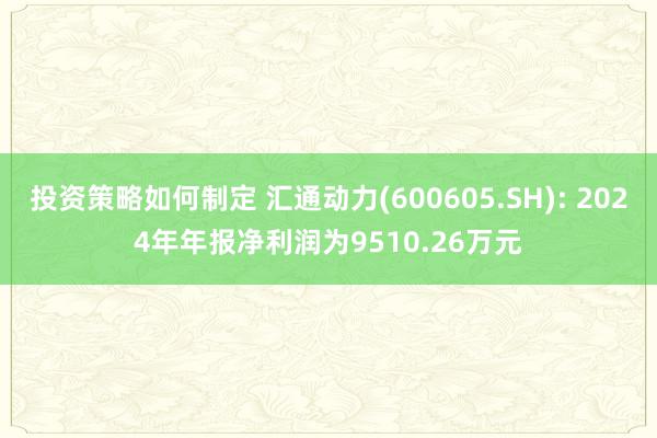 投资策略如何制定 汇通动力(600605.SH): 2024年年报净利润为9510.26万元