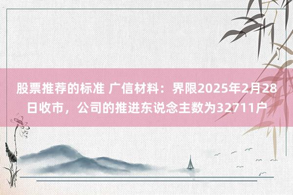 股票推荐的标准 广信材料：界限2025年2月28日收市，公司的推进东说念主数为32711户