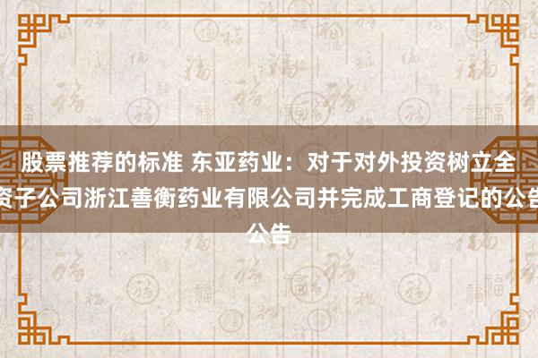 股票推荐的标准 东亚药业：对于对外投资树立全资子公司浙江善衡药业有限公司并完成工商登记的公告