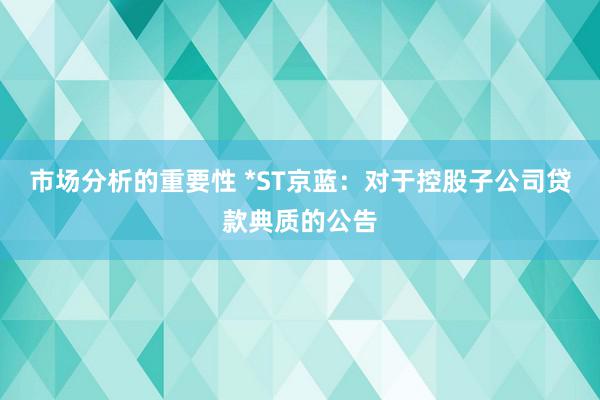 市场分析的重要性 *ST京蓝：对于控股子公司贷款典质的公告