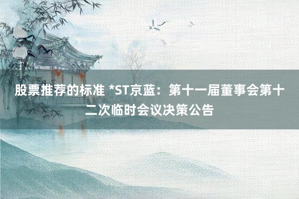 股票推荐的标准 *ST京蓝：第十一届董事会第十二次临时会议决策公告