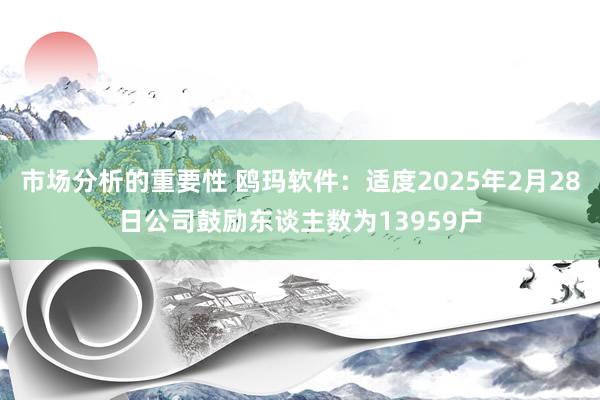 市场分析的重要性 鸥玛软件：适度2025年2月28日公司鼓励东谈主数为13959户