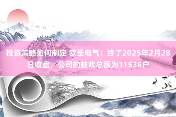 投资策略如何制定 欧圣电气：终了2025年2月28日收盘，公司的鼓吹总额为11536户