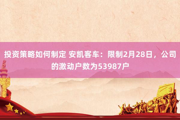 投资策略如何制定 安凯客车：限制2月28日，公司的激动户数为53987户