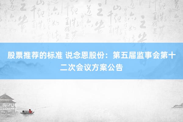 股票推荐的标准 说念恩股份：第五届监事会第十二次会议方案公告