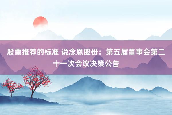 股票推荐的标准 说念恩股份：第五届董事会第二十一次会议决策公告