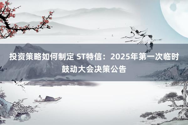 投资策略如何制定 ST特信：2025年第一次临时鼓动大会决策公告