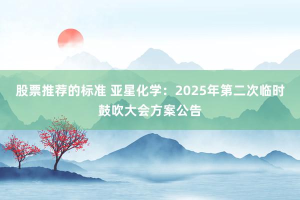 股票推荐的标准 亚星化学：2025年第二次临时鼓吹大会方案公告