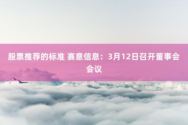 股票推荐的标准 赛意信息：3月12日召开董事会会议