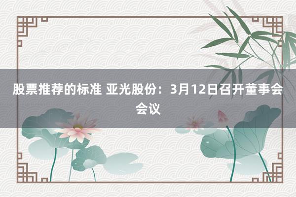 股票推荐的标准 亚光股份：3月12日召开董事会会议